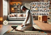 أهمية الصلاة في الإسلام وأثرها في حياة المسلم وعقوبة تاركها