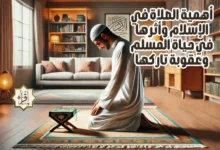 أهمية الصلاة في الإسلام وأثرها في حياة المسلم وعقوبة تاركها