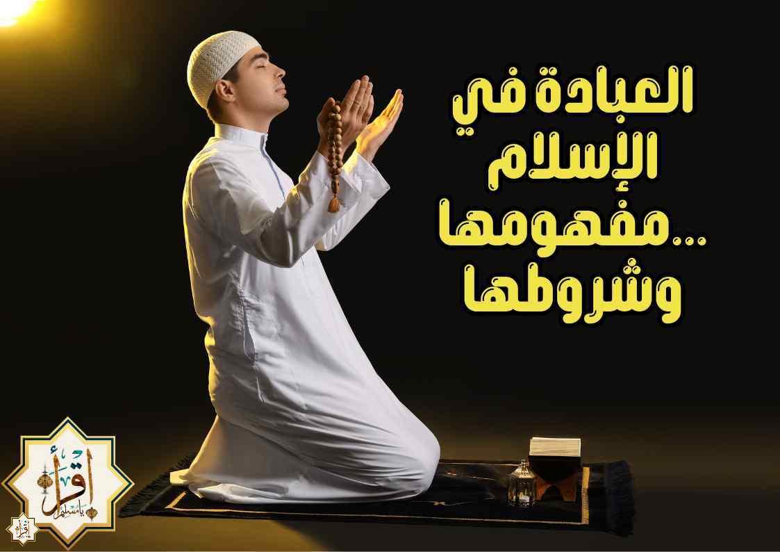 العبادة في الإسلام …مفهومها وشروطها